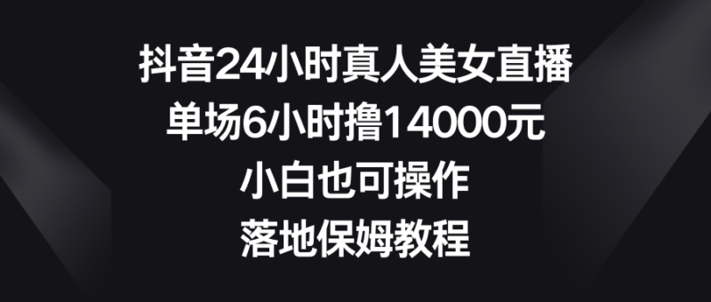 抖音24小时真人美女直播,单场6小时撸14000元,小白也可操作,落地保姆教程|52搬砖-我爱搬砖网