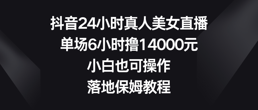 抖音24小时真人美女直播，单场6小时撸14000元，小白也可操作，落地保姆教程|52搬砖-我爱搬砖网