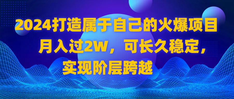 2024 打造属于自己的火爆项目，月入过2W，可长久稳定，实现阶层跨越|52搬砖-我爱搬砖网