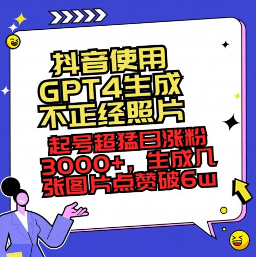 抖音使用GPT4生成不正经照片，起号超猛日涨粉3000+，生成几张图片点赞破6w+|52搬砖-我爱搬砖网