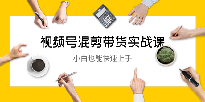 视频号-混剪带货实战课，小白也能快速上手|52搬砖-我爱搬砖网