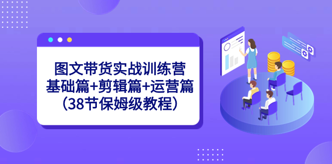 图文带货实战训练营：基础篇+剪辑篇+运营篇|52搬砖-我爱搬砖网