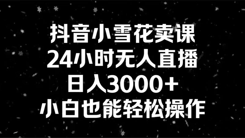 抖音小雪花卖课,24小时无人直播,日入3000+,小白也能轻松操作|52搬砖-我爱搬砖网