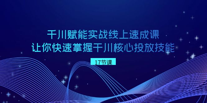 千川 赋能实战线上速成课，让你快速掌握干川核心投放技能|52搬砖-我爱搬砖网