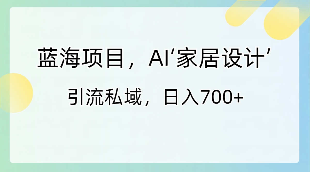 蓝海项目，AI‘家居设计’ 引流私域，日入700+|52搬砖-我爱搬砖网