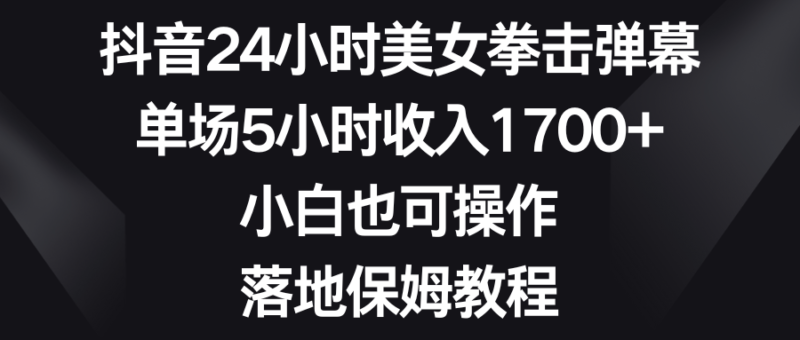 抖音24小时美女拳击弹幕,单场5小时收入1700+,小白也可操作,落地保姆教程|52搬砖-我爱搬砖网
