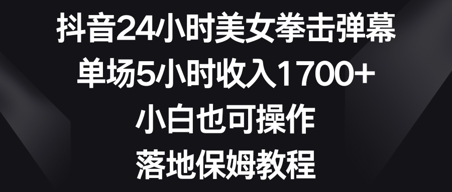 抖音24小时美女拳击弹幕，单场5小时收入1700+，小白也可操作，落地保姆教程|52搬砖-我爱搬砖网