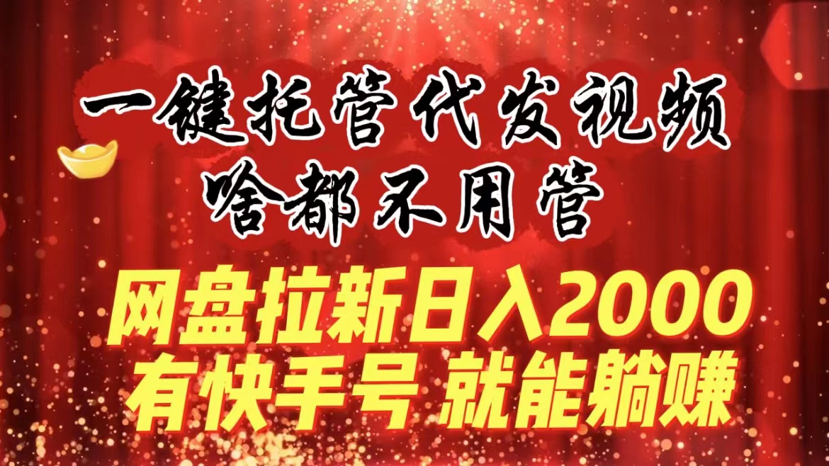 一键托管代发视频，啥都不用管，网盘拉新日入2000+，有快手号就能躺赚|52搬砖-我爱搬砖网