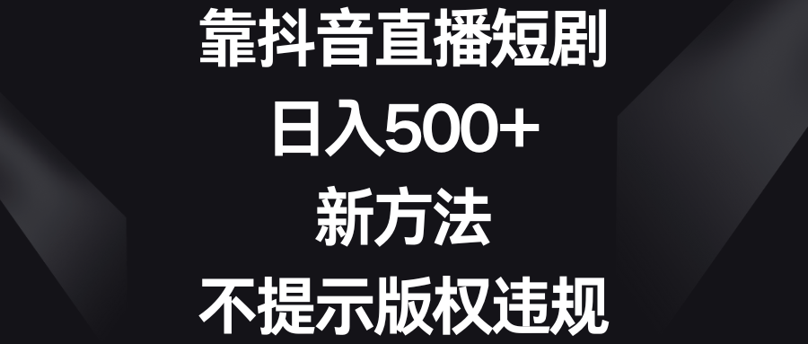 靠抖音直播短剧，日入500+，新方法、不提示版权违规|52搬砖-我爱搬砖网