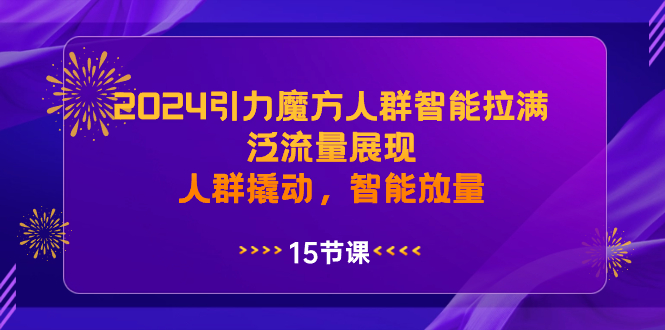 2024引力魔方人群智能拉满，泛流量展现，人群撬动，智能放量|52搬砖-我爱搬砖网