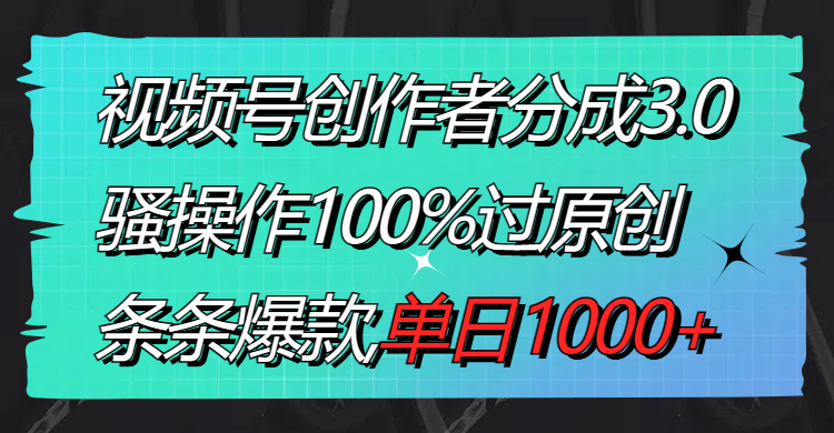 视频号创作者分成3.0玩法，骚操作100%过原创，条条爆款，单日1000+|52搬砖-我爱搬砖网