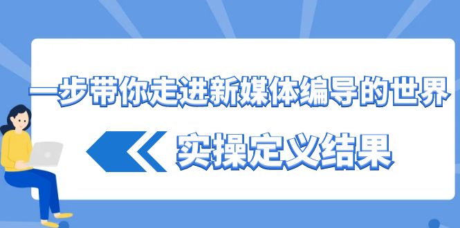 一步带你走进 新媒体编导的世界，实操定义结果|52搬砖-我爱搬砖网