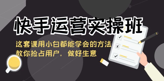 快手运营实操班，这套课用小白都能学会的方法教你抢占用户，做好生意|52搬砖-我爱搬砖网