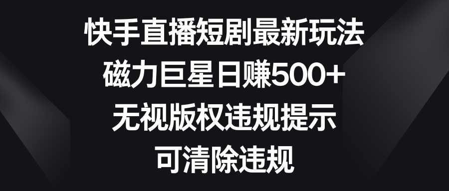 快手直播短剧最新玩法，磁力巨星日赚500+，无视版权违规提示，可清除违规|52搬砖-我爱搬砖网