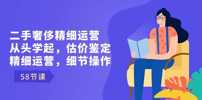 二手奢侈精细运营从头学起，估价鉴定，精细运营，细节操作|52搬砖-我爱搬砖网