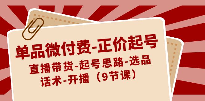 单品微付费-正价起号：直播带货-起号思路-选品-话术-开播|52搬砖-我爱搬砖网