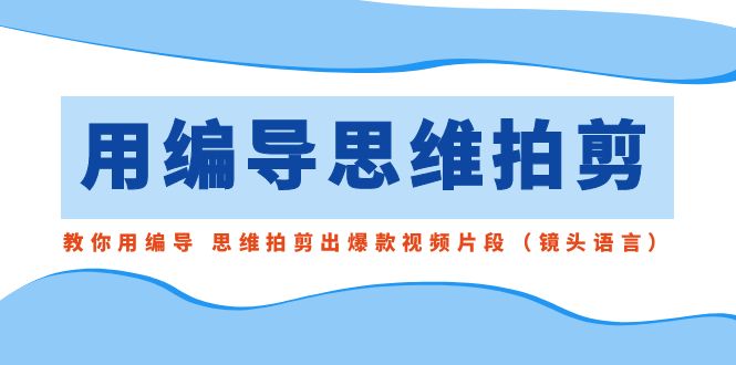 用编导的思维拍剪，教你用编导 思维拍剪出爆款视频片段|52搬砖-我爱搬砖网