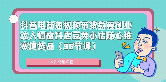 抖音电商短视频带货教程创业达人橱窗抖店豆荚小店随心推赛道选品|52搬砖-我爱搬砖网