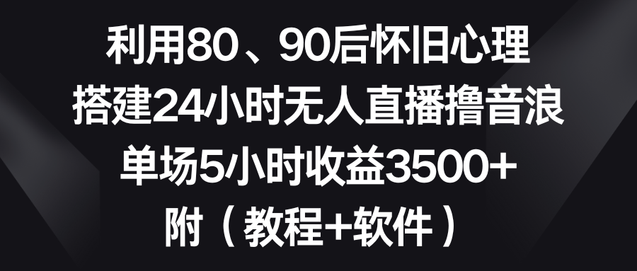 利用80、90后怀旧心理，搭建24小时无人直播撸音浪，单场5小时收益3500+…|52搬砖-我爱搬砖网