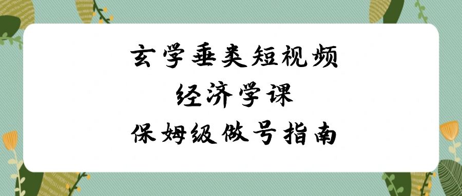 玄学 垂类短视频经济学课，保姆级做号指南|52搬砖-我爱搬砖网