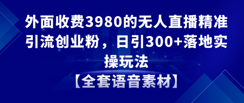 无人直播精准引流创业粉,日引300+落地实操玩法【全套语音素材】|52搬砖-我爱搬砖网