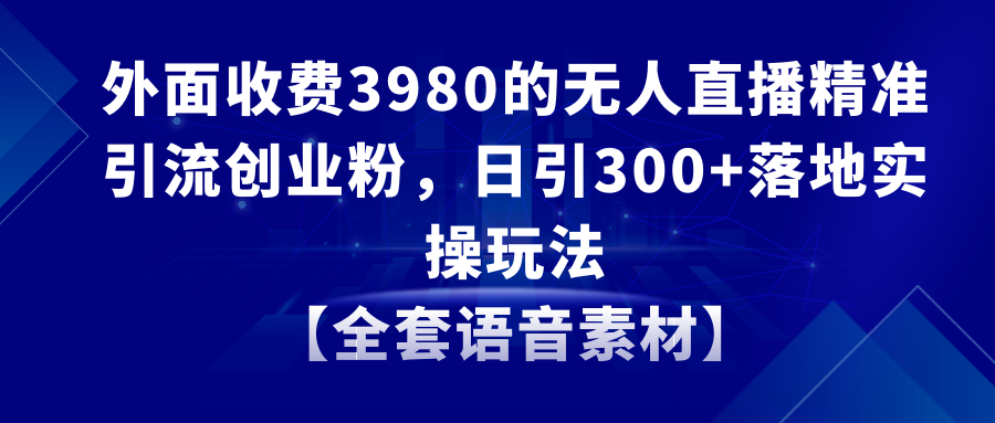 无人直播精准引流创业粉，日引300+落地实操玩法【全套语音素材】|52搬砖-我爱搬砖网