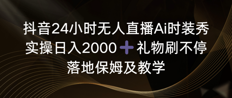 抖音24小时无人直播Ai时装秀,实操日入2000+,礼物刷不停,落地保姆及教学|52搬砖-我爱搬砖网