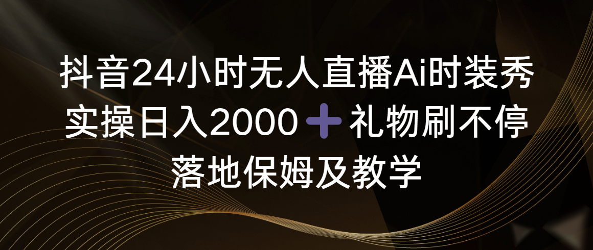 抖音24小时无人直播Ai时装秀，实操日入2000+，礼物刷不停，落地保姆及教学|52搬砖-我爱搬砖网