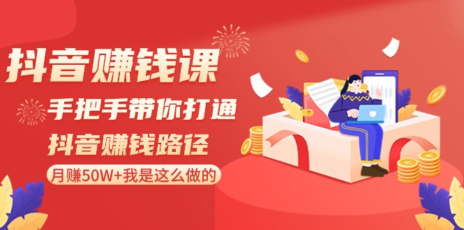 抖音赚钱课-手把手带你打通抖音赚钱路径：月赚50W+我是这么做的！|52搬砖-我爱搬砖网