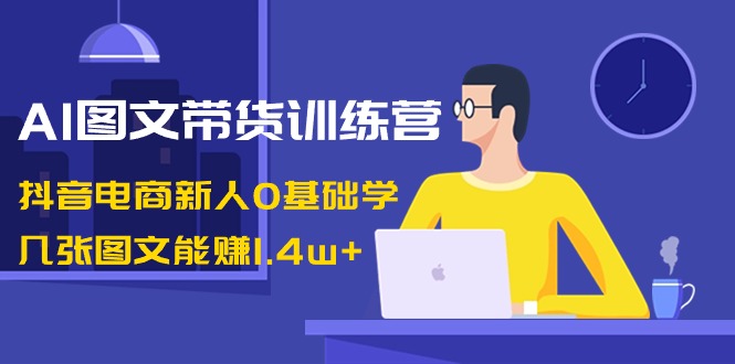 AI图文带货训练营：抖音电商新人0基础学，几张图文能赚1.4w+|52搬砖-我爱搬砖网