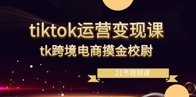 tiktok运营变现课，tk跨境电商摸金校尉|52搬砖-我爱搬砖网