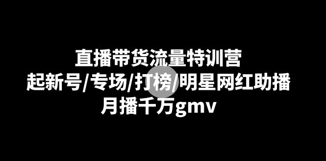 直播带货流量特训营：起新号/专场/打榜/明星网红助播，月播千万gmv|52搬砖-我爱搬砖网