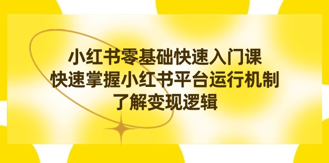 小红书0基础快速入门课，快速掌握小红书平台运行机制，了解变现逻辑|52搬砖-我爱搬砖网