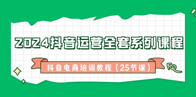 2024抖音运营全套系列课程-抖音电商培训教程|52搬砖-我爱搬砖网