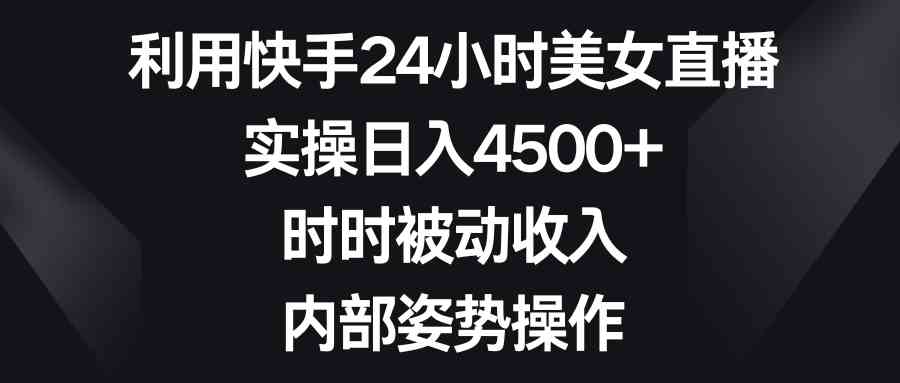利用快手24小时美女直播，实操日入4500+，时时被动收入，内部姿势操作|52搬砖-我爱搬砖网