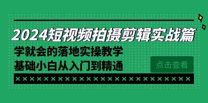 2024短视频拍摄剪辑实操篇，学就会的落地实操教学，基础小白从入门到精通|52搬砖-我爱搬砖网