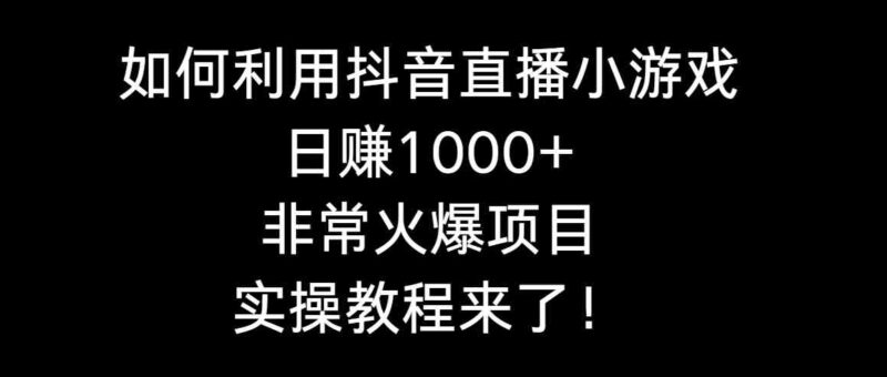 如何利用抖音直播小游戏日赚1000+,非常火爆项目,实操教程来了!|52搬砖-我爱搬砖网