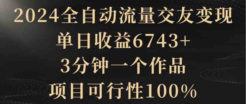 2024全自动流量交友变现,单日收益6743+,3分钟一个作品,项目可行性100%|52搬砖-我爱搬砖网