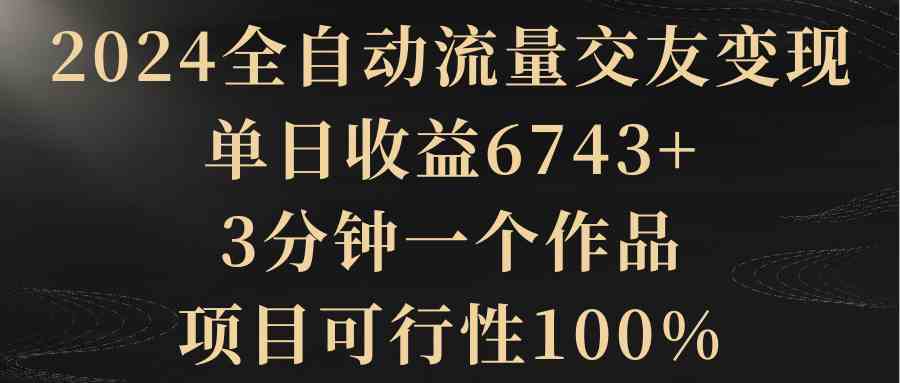 2024全自动流量交友变现，单日收益6743+，3分钟一个作品，项目可行性100%|52搬砖-我爱搬砖网