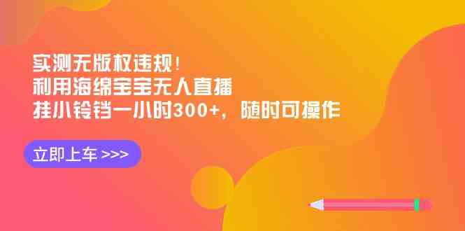 实测无版权违规！利用海绵宝宝无人直播，挂小铃铛一小时300+，随时可操作|52搬砖-我爱搬砖网