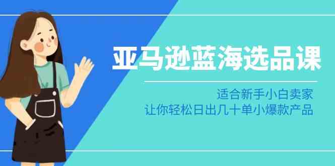 亚马逊-蓝海选品课：适合新手小白卖家，让你轻松日出几十单小爆款产品|52搬砖-我爱搬砖网