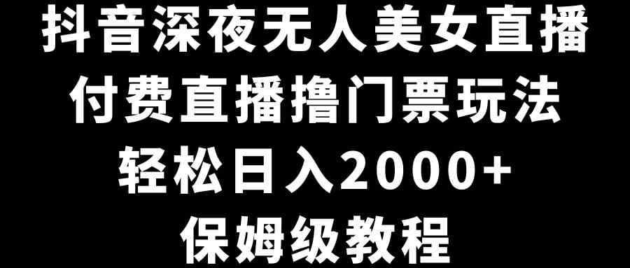 抖音深夜无人美女直播，付费直播撸门票玩法，轻松日入2000+，保姆级教程|52搬砖-我爱搬砖网