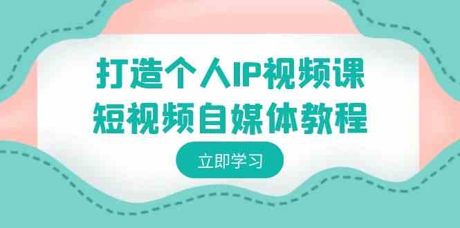 打造个人IP视频课-短视频自媒体教程，个人IP如何定位，如何变现|52搬砖-我爱搬砖网