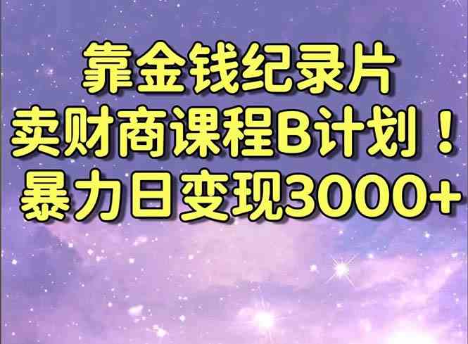 靠金钱纪录片卖财商课程B计划！暴力日变现3000+，喂饭式干货教程！|52搬砖-我爱搬砖网