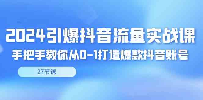 2024引爆·抖音流量实战课，手把手教你从0-1打造爆款抖音账号|52搬砖-我爱搬砖网