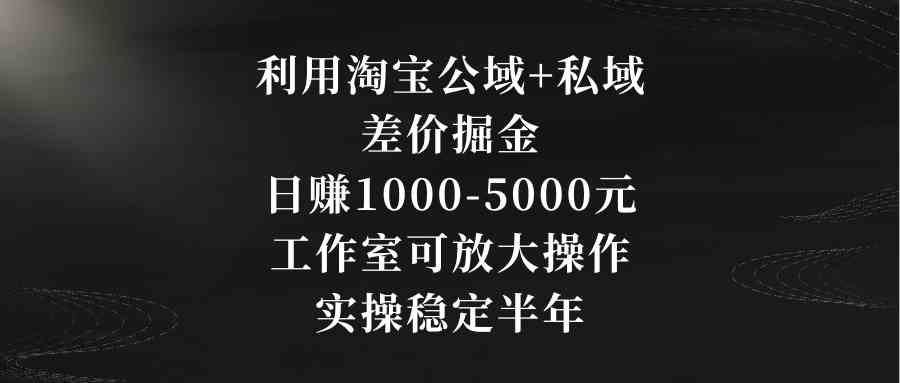 利用淘宝公域+私域差价掘金，日赚1000-5000元，工作室可放大操作，实操…|52搬砖-我爱搬砖网