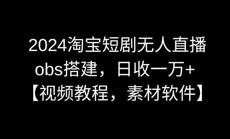 2024淘宝短剧无人直播3.0,obs搭建,日收一万+,【视频教程,附素材软件】|52搬砖-我爱搬砖网