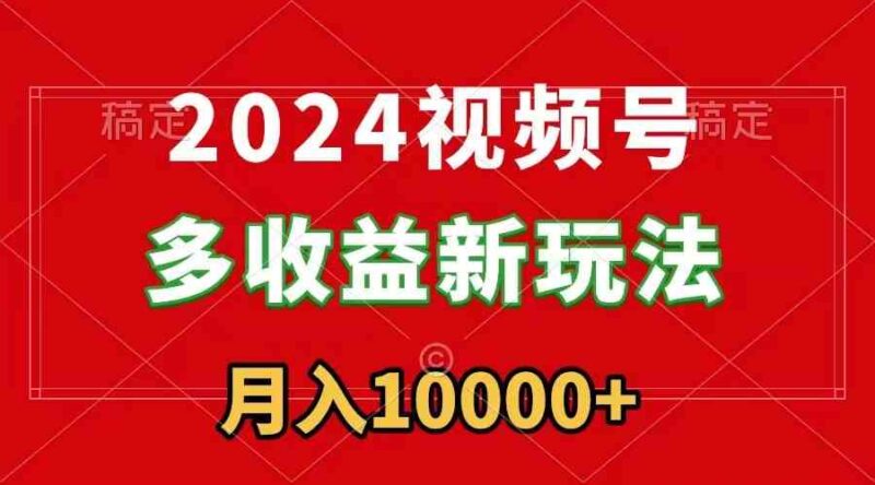 2024视频号多收益新玩法,每天5分钟,月入1w+,新手小白都能简单上手|52搬砖-我爱搬砖网