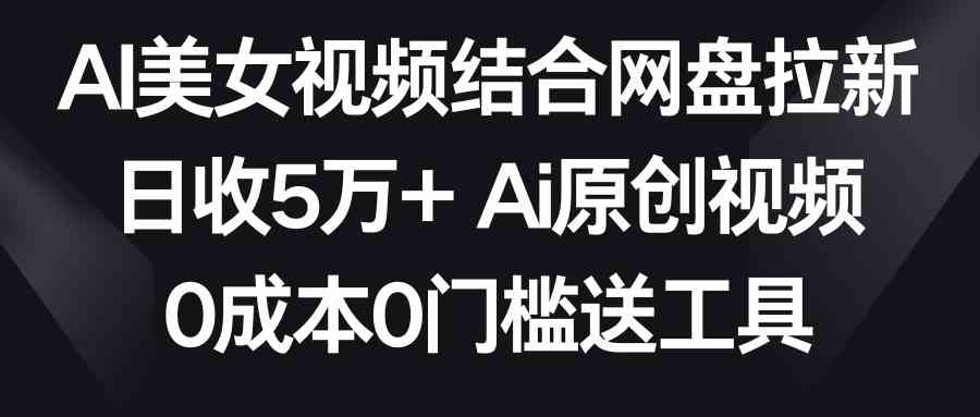 AI美女视频结合网盘拉新，日收5万+两分钟一条Ai原创视频，0成本0门槛送工具|52搬砖-我爱搬砖网