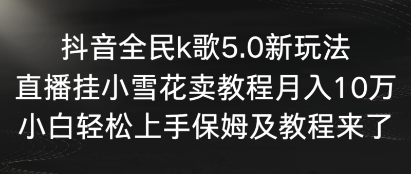 抖音全民k歌5.0新玩法，直播挂小雪花卖教程月入10万，小白轻松上手，保…|52搬砖-我爱搬砖网